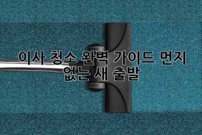 🏠✨ 이사 청소 완벽 가이드: 먼지 없는 새 출발! 🚀