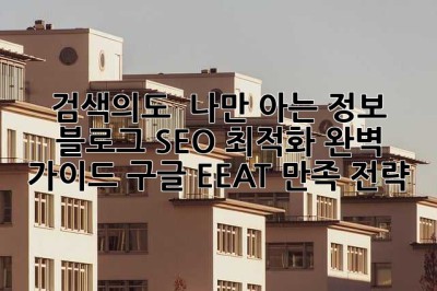 검색의도 & 나만 아는 정보:  블로그 SEO 최적화 완벽 가이드: 구글 EEAT 만족 전략