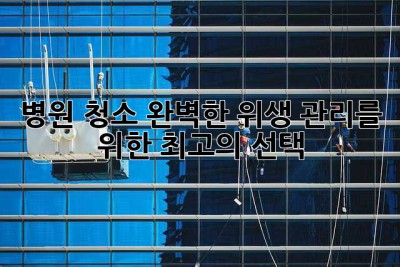 병원 청소: 완벽한 위생 관리를 위한 최고의 선택