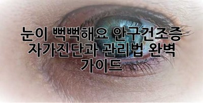 눈이 뻑뻑해요? 안구건조증 자가진단과 관리법 완벽 가이드!