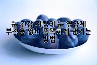 눈 건강 지킴이, 눈 영양제 부작용 없이 똑똑하게 챙기는 방법!